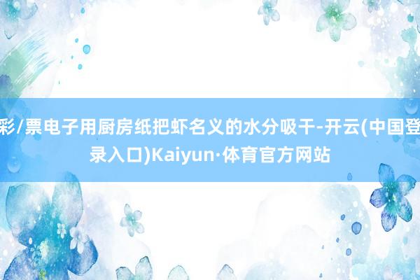 彩/票电子用厨房纸把虾名义的水分吸干-开云(中国登录入口)Kaiyun·体育官方网站