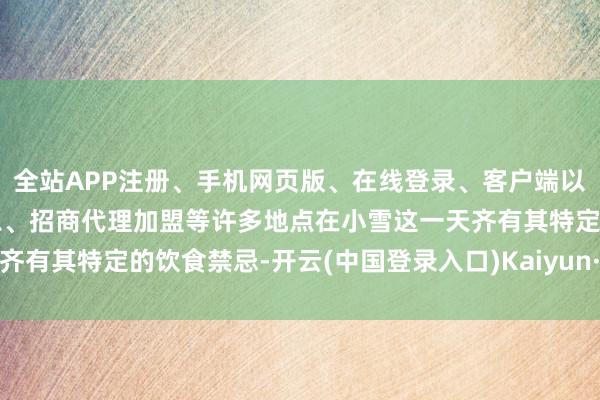 全站APP注册、手机网页版、在线登录、客户端以及发布平台优惠活动信息、招商代理加盟等许多地点在小雪这一天齐有其特定的饮食禁忌-开云(中国登录入口)Kaiyun·体育官方网站