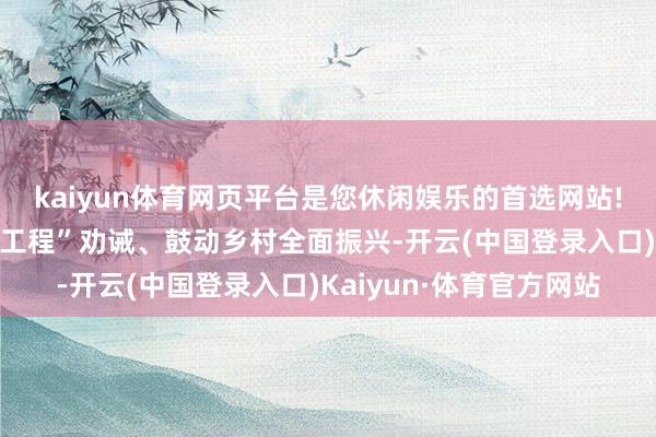 kaiyun体育网页平台是您休闲娱乐的首选网站!要聚焦学习利用“千万工程”劝诫、鼓动乡村全面振兴-开云(中国登录入口)Kaiyun·体育官方网站
