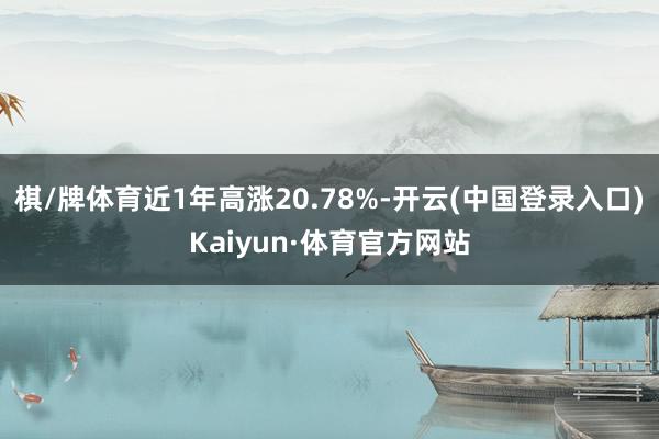 棋/牌体育近1年高涨20.78%-开云(中国登录入口)Kaiyun·体育官方网站