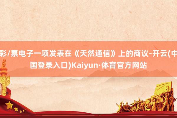彩/票电子一项发表在《天然通信》上的商议-开云(中国登录入口)Kaiyun·体育官方网站