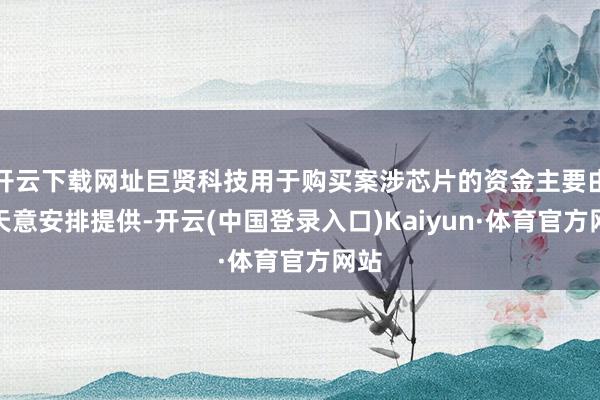开云下载网址巨贤科技用于购买案涉芯片的资金主要由郭天意安排提供-开云(中国登录入口)Kaiyun·体育官方网站