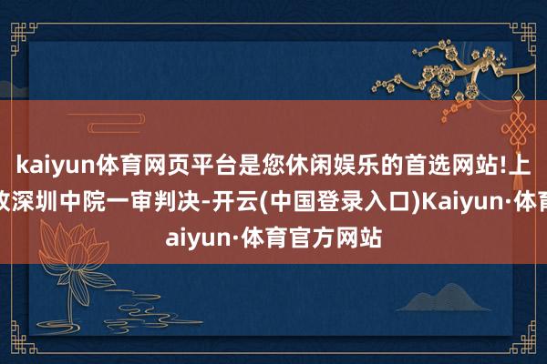 kaiyun体育网页平台是您休闲娱乐的首选网站!上述案件如故深圳中院一审判决-开云(中国登录入口)Kaiyun·体育官方网站