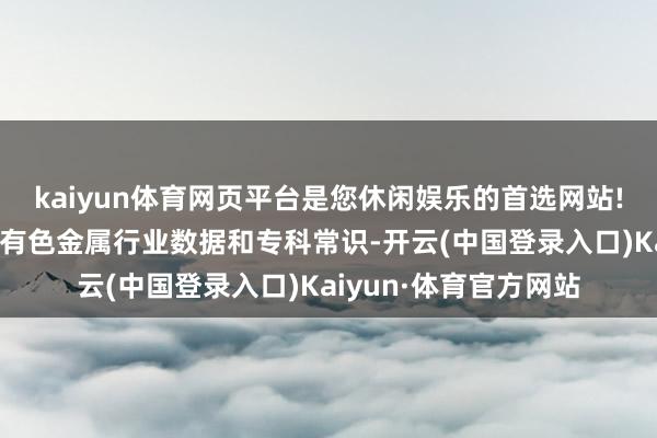 kaiyun体育网页平台是您休闲娱乐的首选网站!该大模子包含百亿级有色金属行业数据和专科常识-开云(中国登录入口)Kaiyun·体育官方网站