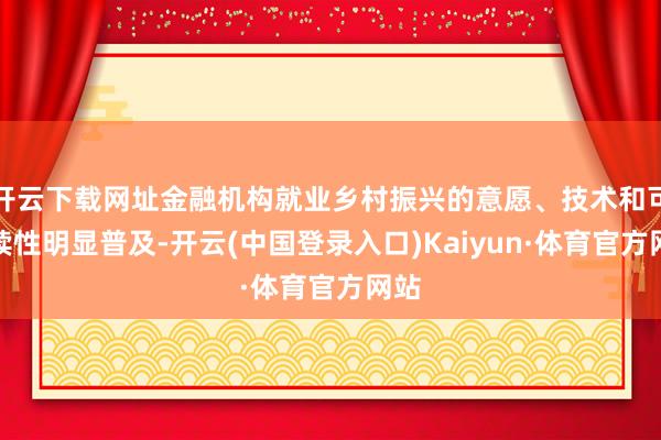 开云下载网址金融机构就业乡村振兴的意愿、技术和可赓续性明显普及-开云(中国登录入口)Kaiyun·体育官方网站