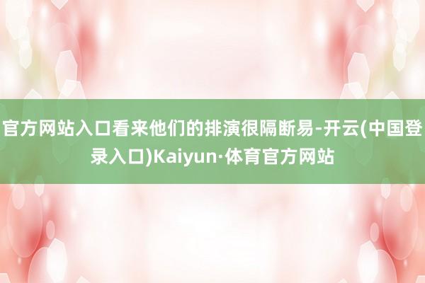 官方网站入口看来他们的排演很隔断易-开云(中国登录入口)Kaiyun·体育官方网站