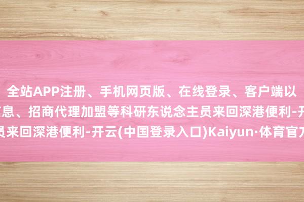 全站APP注册、手机网页版、在线登录、客户端以及发布平台优惠活动信息、招商代理加盟等科研东说念主员来回深港便利-开云(中国登录入口)Kaiyun·体育官方网站