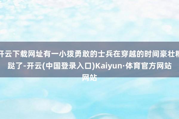 开云下载网址有一小拨勇敢的士兵在穿越的时间豪壮糟跶了-开云(中国登录入口)Kaiyun·体育官方网站