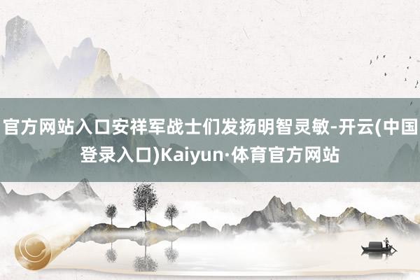 官方网站入口安祥军战士们发扬明智灵敏-开云(中国登录入口)Kaiyun·体育官方网站