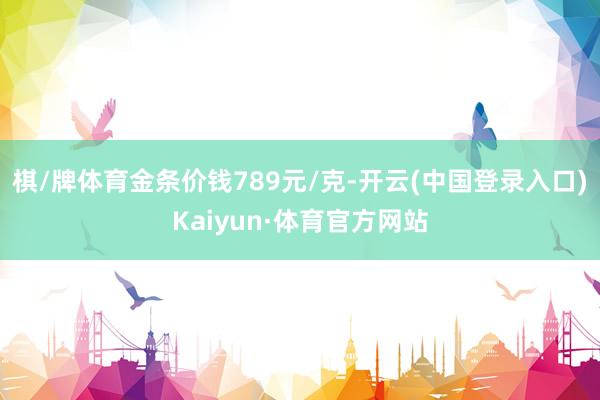棋/牌体育金条价钱789元/克-开云(中国登录入口)Kaiyun·体育官方网站