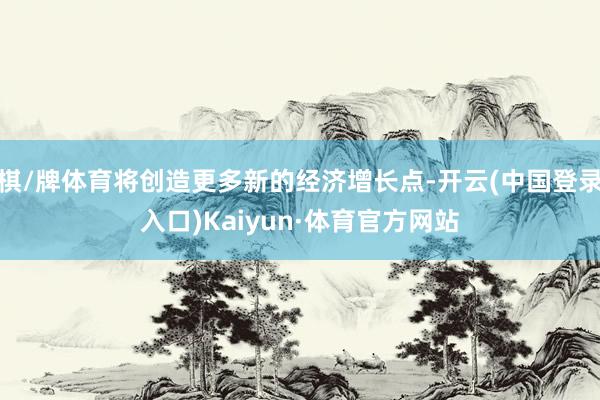 棋/牌体育将创造更多新的经济增长点-开云(中国登录入口)Kaiyun·体育官方网站