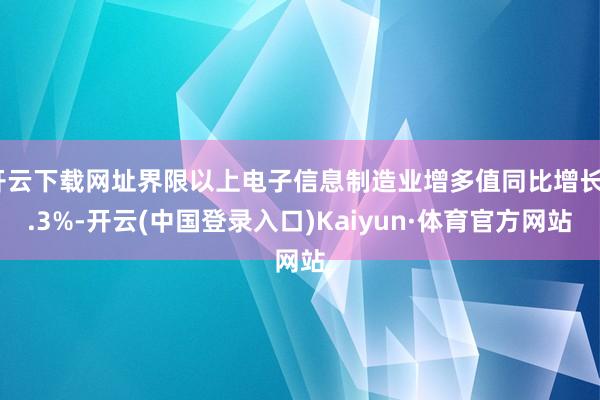 开云下载网址界限以上电子信息制造业增多值同比增长9.3%-开云(中国登录入口)Kaiyun·体育官方网站