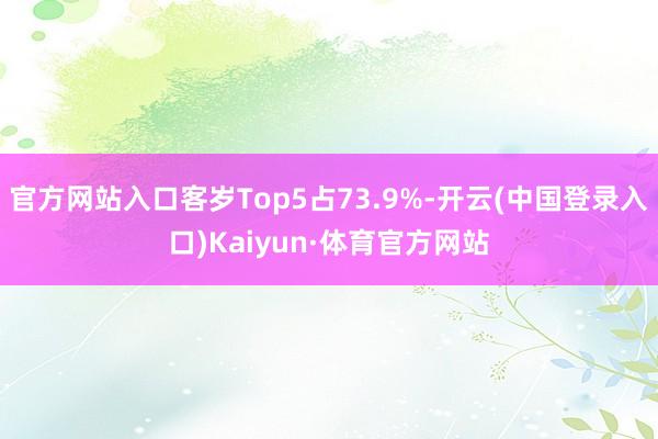 官方网站入口客岁Top5占73.9%-开云(中国登录入口)Kaiyun·体育官方网站