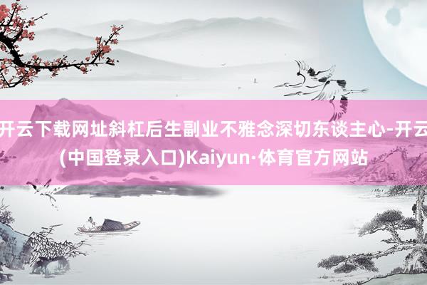 开云下载网址斜杠后生副业不雅念深切东谈主心-开云(中国登录入口)Kaiyun·体育官方网站
