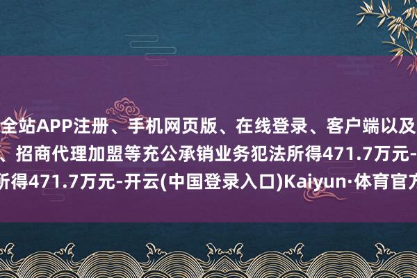 全站APP注册、手机网页版、在线登录、客户端以及发布平台优惠活动信息、招商代理加盟等充公承销业务犯法所得471.7万元-开云(中国登录入口)Kaiyun·体育官方网站