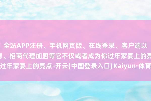 全站APP注册、手机网页版、在线登录、客户端以及发布平台优惠活动信息、招商代理加盟等它不仅或者成为你过年家宴上的亮点-开云(中国登录入口)Kaiyun·体育官方网站