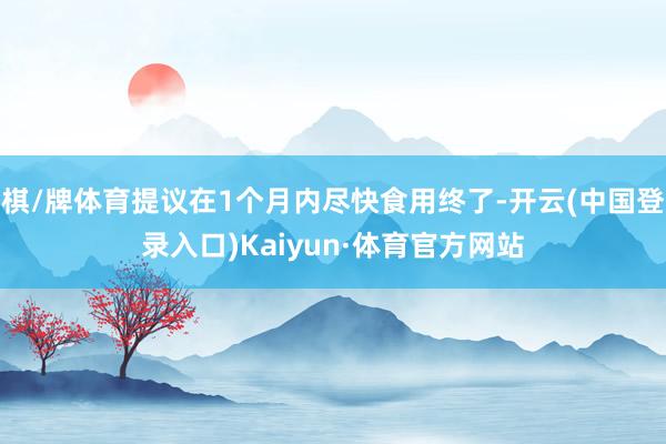 棋/牌体育提议在1个月内尽快食用终了-开云(中国登录入口)Kaiyun·体育官方网站