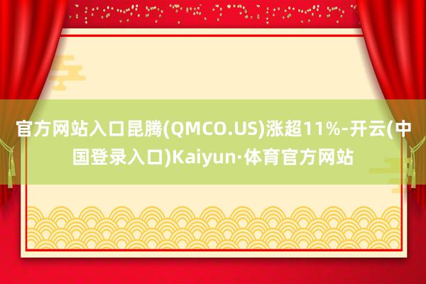 官方网站入口昆腾(QMCO.US)涨超11%-开云(中国登录入口)Kaiyun·体育官方网站