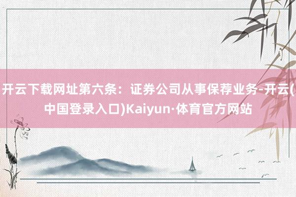 开云下载网址第六条：证券公司从事保荐业务-开云(中国登录入口)Kaiyun·体育官方网站