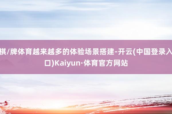 棋/牌体育越来越多的体验场景搭建-开云(中国登录入口)Kaiyun·体育官方网站