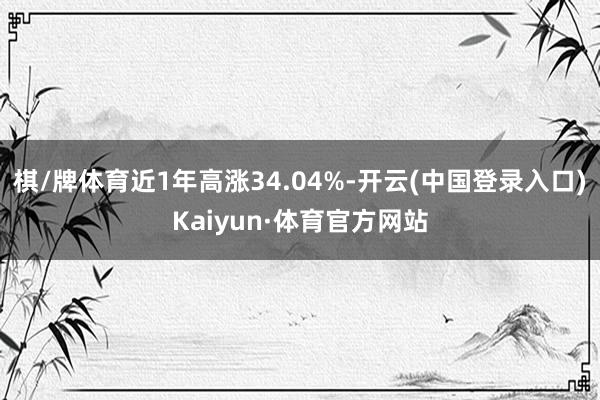 棋/牌体育近1年高涨34.04%-开云(中国登录入口)Kaiyun·体育官方网站