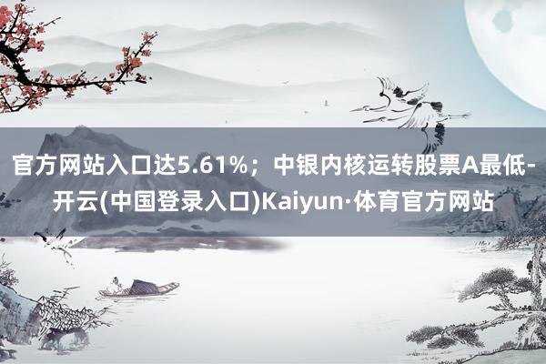 官方网站入口达5.61%；中银内核运转股票A最低-开云(中国登录入口)Kaiyun·体育官方网站