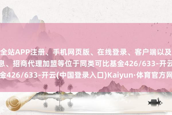 全站APP注册、手机网页版、在线登录、客户端以及发布平台优惠活动信息、招商代理加盟等位于同类可比基金426/633-开云(中国登录入口)Kaiyun·体育官方网站