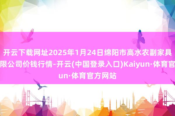 开云下载网址2025年1月24日绵阳市高水农副家具批发有限公司价钱行情-开云(中国登录入口)Kaiyun·体育官方网站