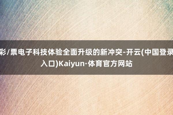 彩/票电子科技体验全面升级的新冲突-开云(中国登录入口)Kaiyun·体育官方网站