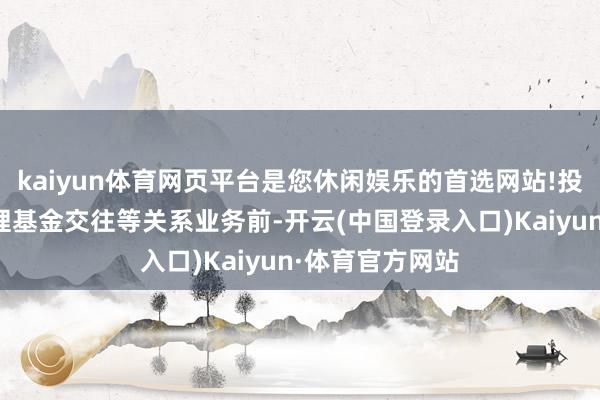 kaiyun体育网页平台是您休闲娱乐的首选网站!投资东说念专揽理基金交往等关系业务前-开云(中国登录入口)Kaiyun·体育官方网站