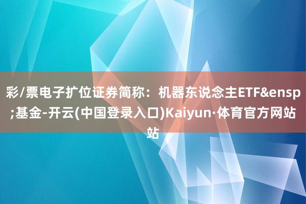 彩/票电子扩位证券简称：机器东说念主ETF&ensp;基金-开云(中国登录入口)Kaiyun·体育官方网站