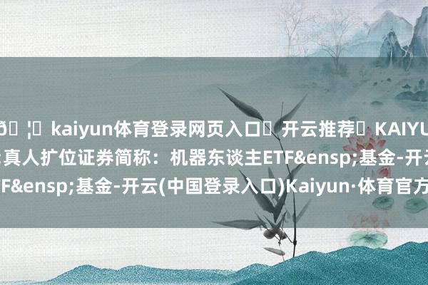 🦄kaiyun体育登录网页入口✅开云推荐✅KAIYUN SPORTS为您提供:真人扩位证券简称：机器东谈主ETF&ensp;基金-开云(中国登录入口)Kaiyun·体育官方网站