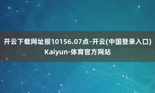 开云下载网址报10156.07点-开云(中国登录入口)Kaiyun·体育官方网站