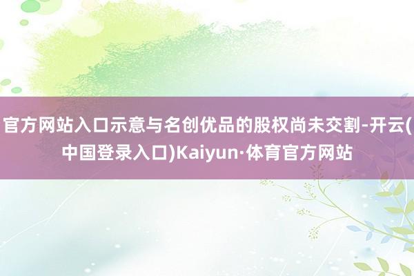 官方网站入口示意与名创优品的股权尚未交割-开云(中国登录入口)Kaiyun·体育官方网站