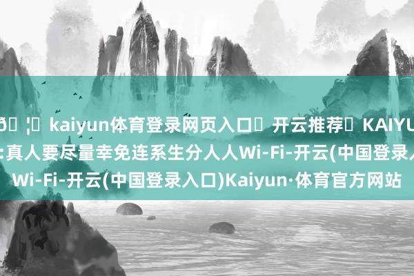 🦄kaiyun体育登录网页入口✅开云推荐✅KAIYUN SPORTS为您提供:真人要尽量幸免连系生分人人Wi-Fi-开云(中国登录入口)Kaiyun·体育官方网站