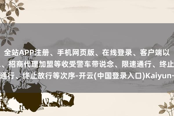全站APP注册、手机网页版、在线登录、客户端以及发布平台优惠活动信息、招商代理加盟等收受警车带说念、限速通行、终止放行等次序-开云(中国登录入口)Kaiyun·体育官方网站