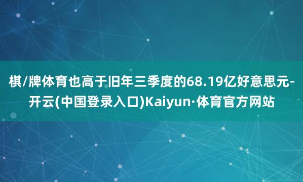 棋/牌体育也高于旧年三季度的68.19亿好意思元-开云(中国登录入口)Kaiyun·体育官方网站