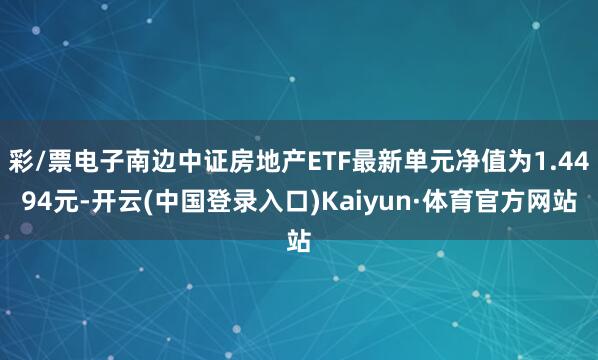 彩/票电子南边中证房地产ETF最新单元净值为1.4494元-开云(中国登录入口)Kaiyun·体育官方网站