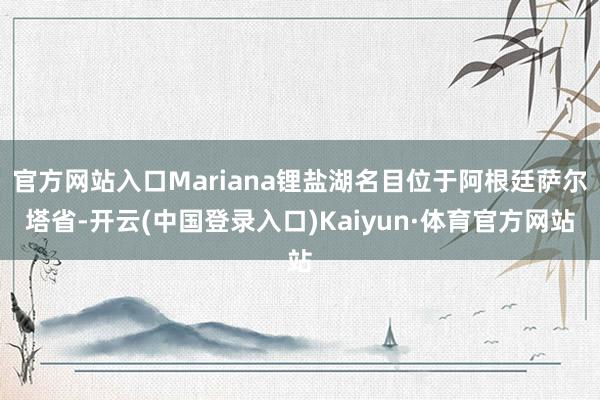 官方网站入口Mariana锂盐湖名目位于阿根廷萨尔塔省-开云(中国登录入口)Kaiyun·体育官方网站