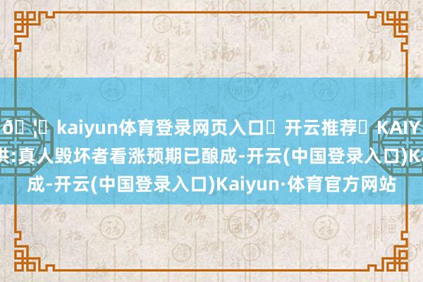 🦄kaiyun体育登录网页入口✅开云推荐✅KAIYUN SPORTS为您提供:真人毁坏者看涨预期已酿成-开云(中国登录入口)Kaiyun·体育官方网站