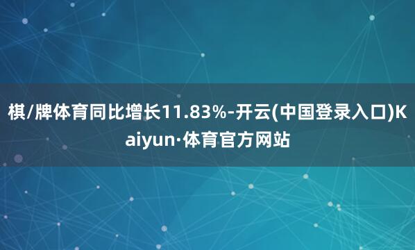 棋/牌体育同比增长11.83%-开云(中国登录入口)Kaiyun·体育官方网站