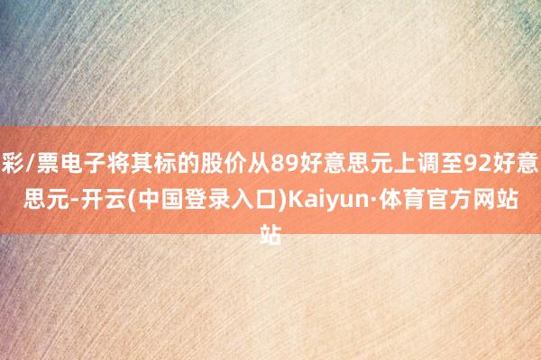 彩/票电子将其标的股价从89好意思元上调至92好意思元-开云(中国登录入口)Kaiyun·体育官方网站