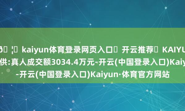 🦄kaiyun体育登录网页入口✅开云推荐✅KAIYUN SPORTS为您提供:真人成交额3034.4万元-开云(中国登录入口)Kaiyun·体育官方网站