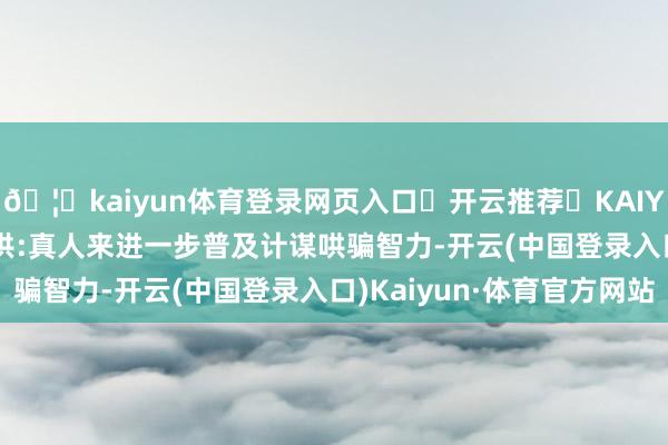 🦄kaiyun体育登录网页入口✅开云推荐✅KAIYUN SPORTS为您提供:真人来进一步普及计谋哄骗智力-开云(中国登录入口)Kaiyun·体育官方网站