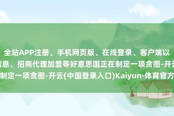 全站APP注册、手机网页版、在线登录、客户端以及发布平台优惠活动信息、招商代理加盟等好意思国正在制定一项贪图-开云(中国登录入口)Kaiyun·体育官方网站