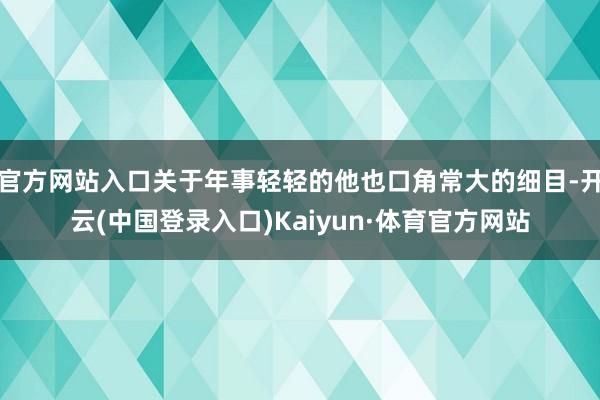 官方网站入口关于年事轻轻的他也口角常大的细目-开云(中国登录入口)Kaiyun·体育官方网站