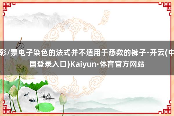 彩/票电子染色的法式并不适用于悉数的裤子-开云(中国登录入口)Kaiyun·体育官方网站