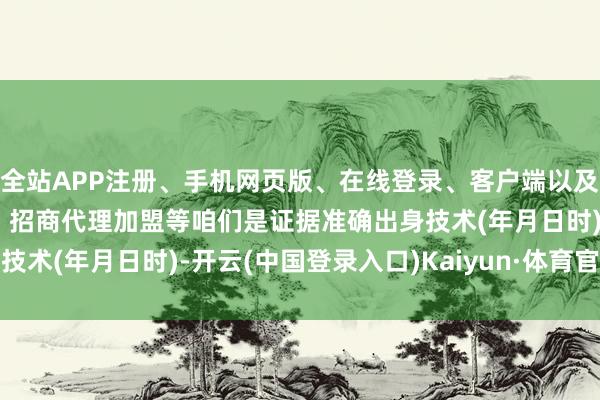全站APP注册、手机网页版、在线登录、客户端以及发布平台优惠活动信息、招商代理加盟等咱们是证据准确出身技术(年月日时)-开云(中国登录入口)Kaiyun·体育官方网站