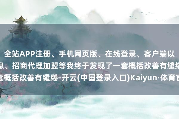 全站APP注册、手机网页版、在线登录、客户端以及发布平台优惠活动信息、招商代理加盟等我终于发现了一套概括改善有缱绻-开云(中国登录入口)Kaiyun·体育官方网站