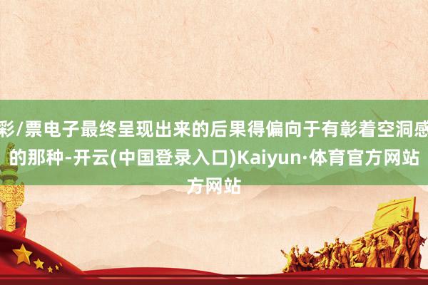 彩/票电子最终呈现出来的后果得偏向于有彰着空洞感的那种-开云(中国登录入口)Kaiyun·体育官方网站